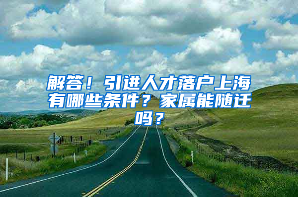 解答！引進(jìn)人才落戶上海有哪些條件？家屬能隨遷嗎？