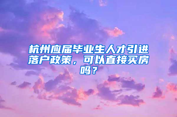 杭州應(yīng)屆畢業(yè)生人才引進(jìn)落戶(hù)政策，可以直接買(mǎi)房嗎？