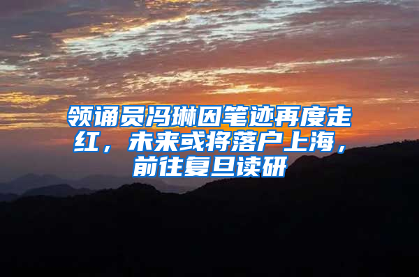 領(lǐng)誦員馮琳因筆跡再度走紅，未來(lái)或?qū)⒙鋺羯虾＃巴鶑?fù)旦讀研