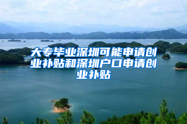 大專畢業(yè)深圳可能申請(qǐng)創(chuàng)業(yè)補(bǔ)貼和深圳戶口申請(qǐng)創(chuàng)業(yè)補(bǔ)貼