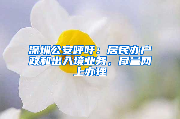 深圳公安呼吁：居民辦戶政和出入境業(yè)務(wù)，盡量網(wǎng)上辦理