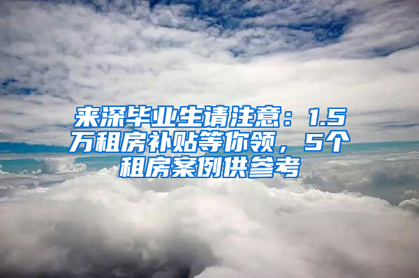 來深畢業(yè)生請注意：1.5萬租房補貼等你領(lǐng)，5個租房案例供參考