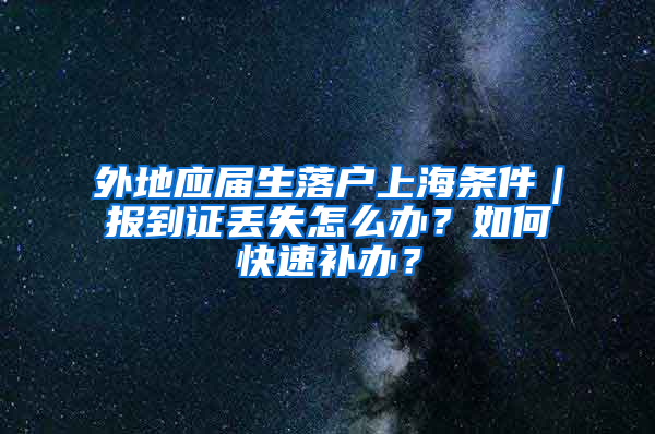 外地應(yīng)屆生落戶上海條件｜報到證丟失怎么辦？如何快速補辦？