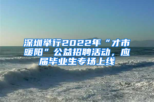 深圳舉行2022年“才市暖陽”公益招聘活動，應(yīng)屆畢業(yè)生專場上線