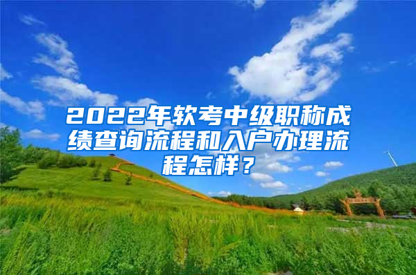 2022年軟考中級職稱成績查詢流程和入戶辦理流程怎樣？