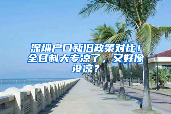 深圳戶口新舊政策對比！全日制大專涼了，又好像沒涼？