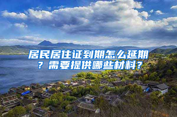 居民居住證到期怎么延期？需要提供哪些材料？