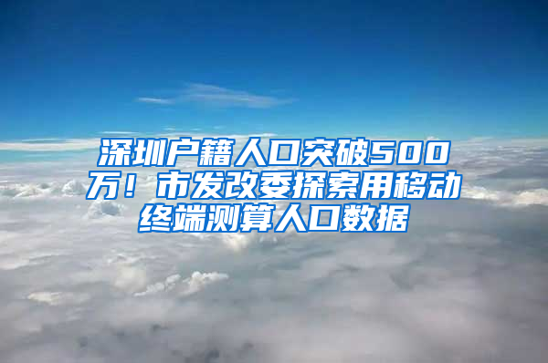 深圳戶籍人口突破500萬！市發(fā)改委探索用移動終端測算人口數(shù)據(jù)