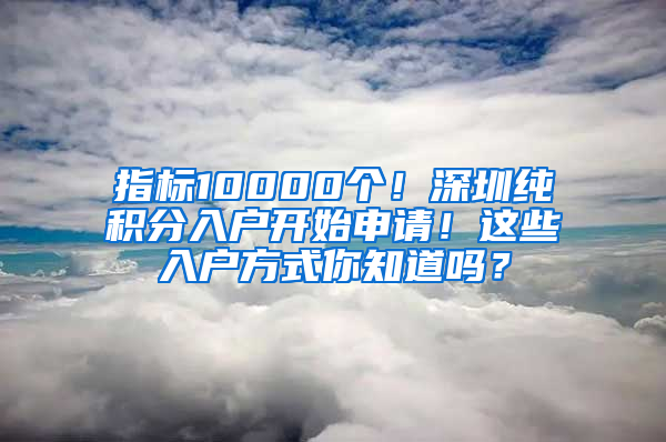 指標10000個！深圳純積分入戶開始申請！這些入戶方式你知道嗎？