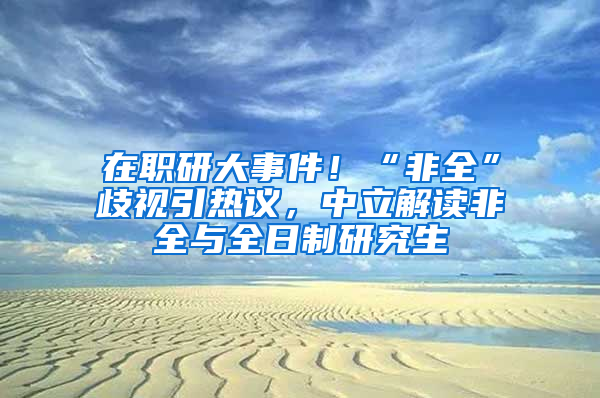 在職研大事件！“非全”歧視引熱議，中立解讀非全與全日制研究生