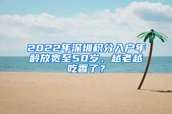 2022年深圳積分入戶年齡放寬至50歲，越老越吃香了？