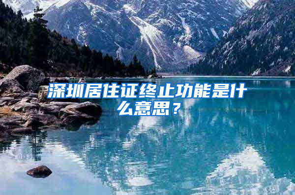 深圳居住證終止功能是什么意思？