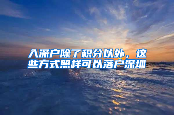 入深戶除了積分以外，這些方式照樣可以落戶深圳