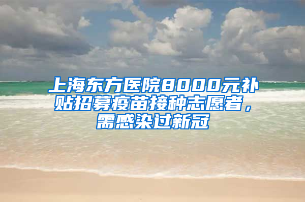 上海東方醫(yī)院8000元補(bǔ)貼招募疫苗接種志愿者，需感染過(guò)新冠