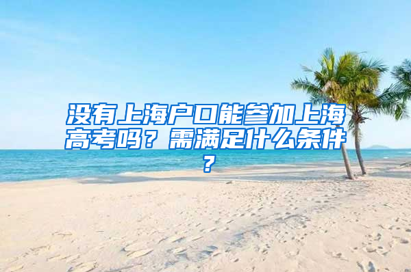 沒有上海戶口能參加上海高考嗎？需滿足什么條件？