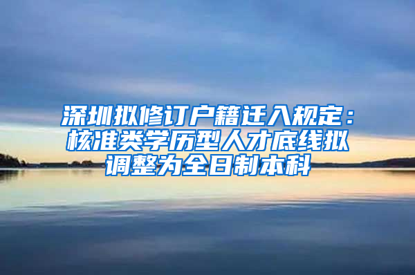 深圳擬修訂戶籍遷入規(guī)定：核準類學(xué)歷型人才底線擬調(diào)整為全日制本科