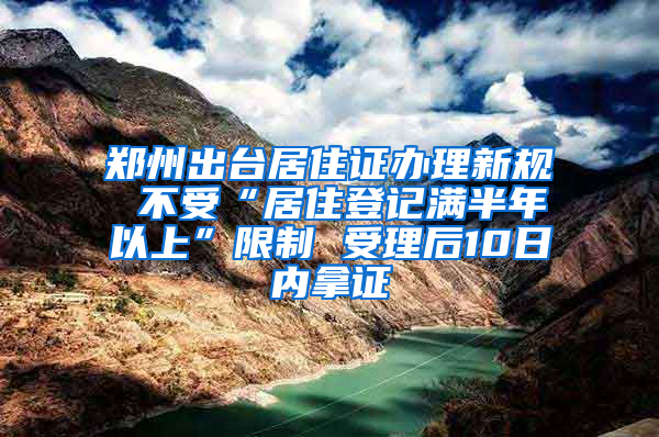 鄭州出臺居住證辦理新規(guī) 不受“居住登記滿半年以上”限制 受理后10日內(nèi)拿證