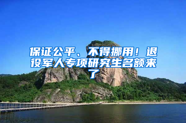 保證公平、不得挪用！退役軍人專項(xiàng)研究生名額來(lái)了