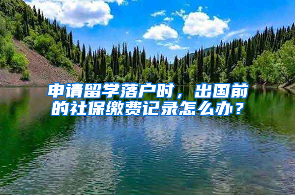 申請留學(xué)落戶時，出國前的社保繳費記錄怎么辦？