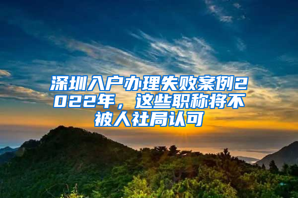 深圳入戶辦理失敗案例2022年，這些職稱將不被人社局認(rèn)可