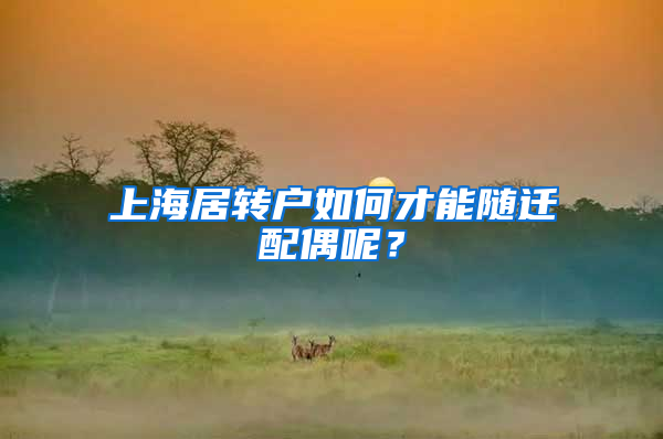 上海居轉(zhuǎn)戶如何才能隨遷配偶呢？