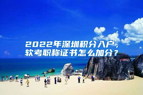 2022年深圳積分入戶，軟考職稱證書怎么加分？