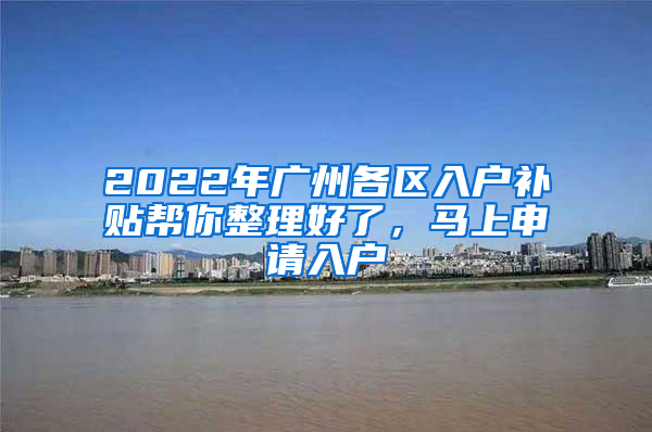 2022年廣州各區(qū)入戶補(bǔ)貼幫你整理好了，馬上申請(qǐng)入戶