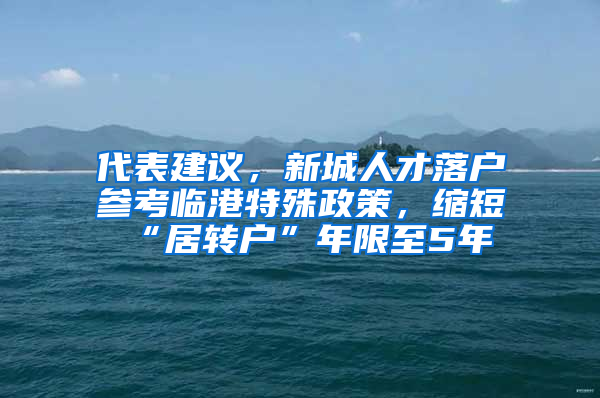 代表建議，新城人才落戶參考臨港特殊政策，縮短“居轉(zhuǎn)戶”年限至5年