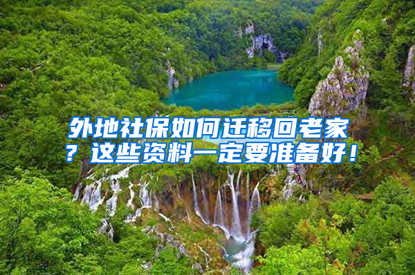 外地社保如何遷移回老家？這些資料一定要準(zhǔn)備好！