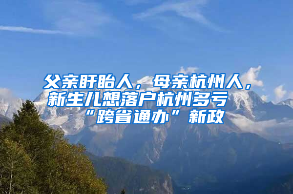 父親盱眙人，母親杭州人，新生兒想落戶杭州多虧“跨省通辦”新政