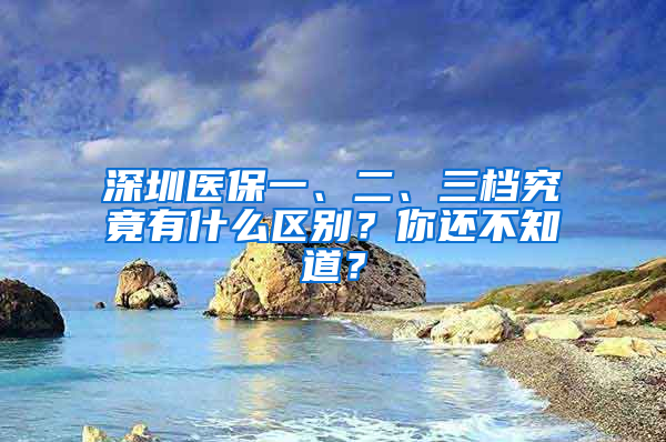 深圳醫(yī)保一、二、三檔究竟有什么區(qū)別？你還不知道？