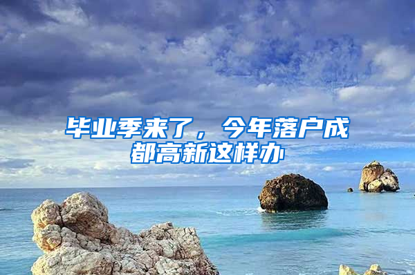 畢業(yè)季來了，今年落戶成都高新這樣辦→