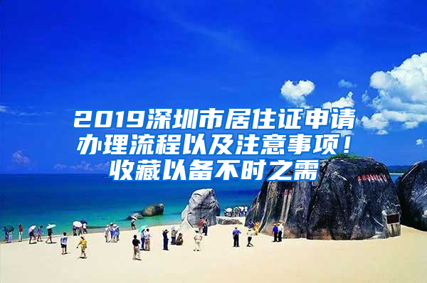 2019深圳市居住證申請(qǐng)辦理流程以及注意事項(xiàng)！收藏以備不時(shí)之需