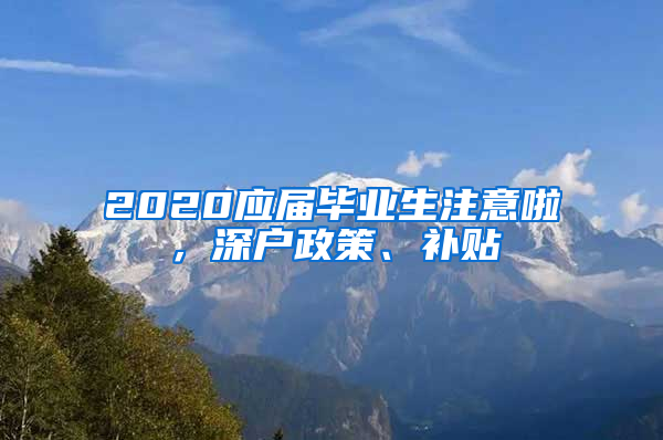 2020應(yīng)屆畢業(yè)生注意啦，深戶政策、補(bǔ)貼