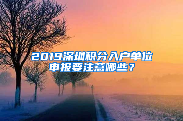 2019深圳積分入戶單位申報(bào)要注意哪些？