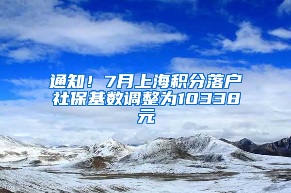 通知！7月上海積分落戶社?；鶖?shù)調(diào)整為10338元