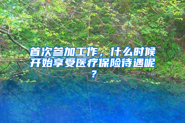 首次參加工作，什么時(shí)候開始享受醫(yī)療保險(xiǎn)待遇呢？