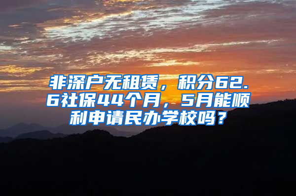 非深戶無(wú)租賃，積分62.6社保44個(gè)月，5月能順利申請(qǐng)民辦學(xué)校嗎？