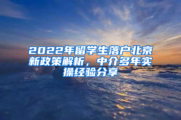 2022年留學(xué)生落戶北京新政策解析，中介多年實操經(jīng)驗分享