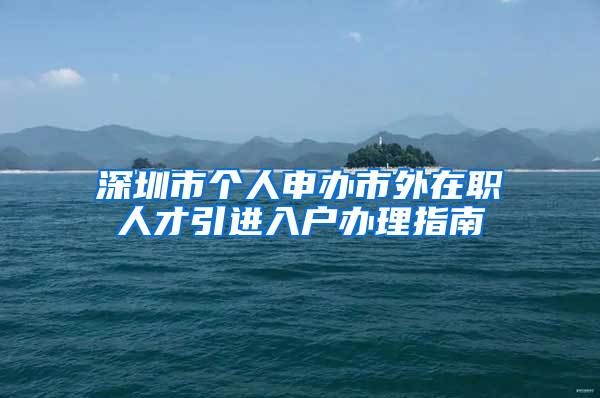 深圳市個(gè)人申辦市外在職人才引進(jìn)入戶(hù)辦理指南