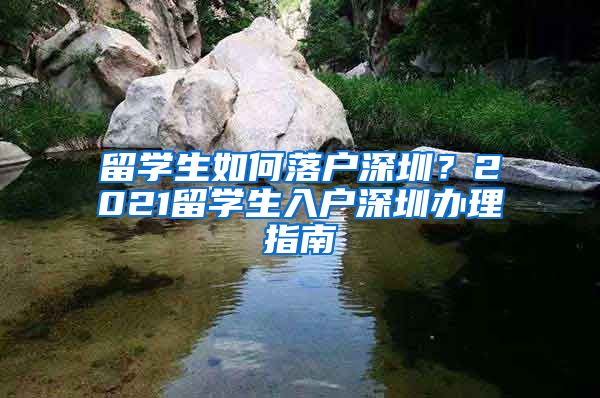 留學(xué)生如何落戶深圳？2021留學(xué)生入戶深圳辦理指南