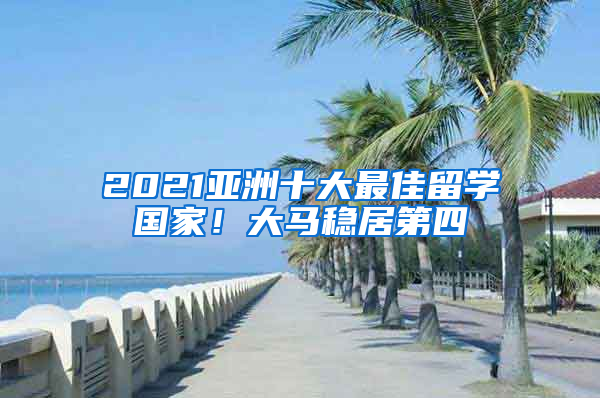 2021亞洲十大最佳留學(xué)國(guó)家！大馬穩(wěn)居第四