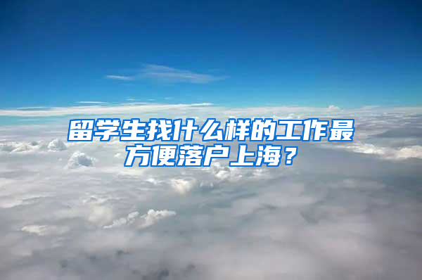 留學(xué)生找什么樣的工作最方便落戶上海？