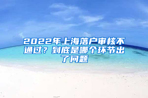 2022年上海落戶審核不通過？到底是哪個環(huán)節(jié)出了問題