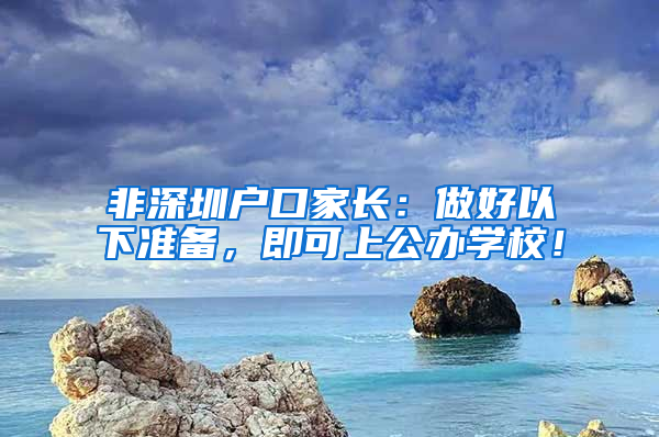 非深圳戶口家長：做好以下準備，即可上公辦學校！