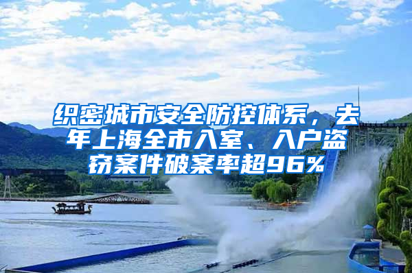 織密城市安全防控體系，去年上海全市入室、入戶盜竊案件破案率超96%