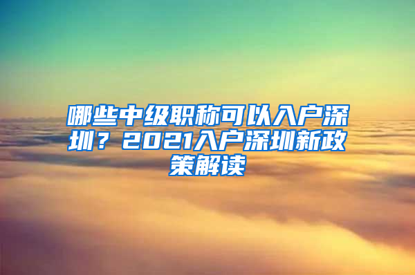 哪些中級職稱可以入戶深圳？2021入戶深圳新政策解讀