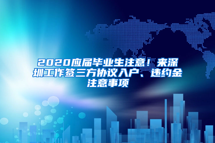 2020應屆畢業(yè)生注意！來深圳工作簽三方協(xié)議入戶、違約金注意事項