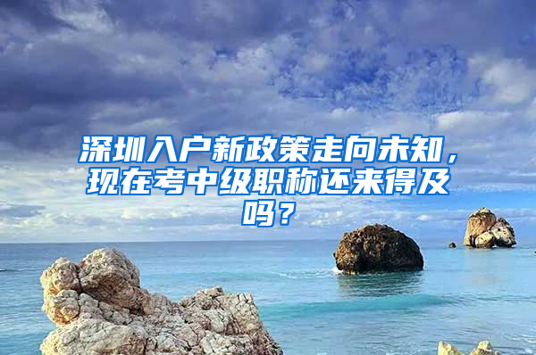 深圳入戶新政策走向未知，現(xiàn)在考中級職稱還來得及嗎？