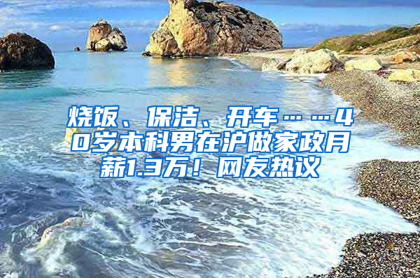 燒飯、保潔、開車……40歲本科男在滬做家政月薪1.3萬！網(wǎng)友熱議